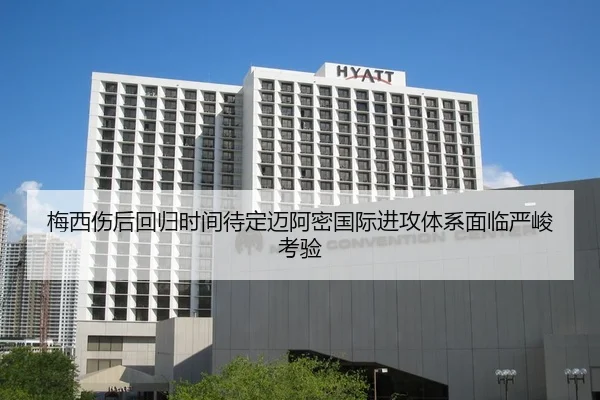 梅西伤后回归时间待定迈阿密国际进攻体系面临严峻考验