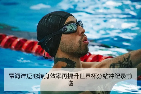 覃海洋短池转身效率再提升世界杯分站冲纪录前瞻